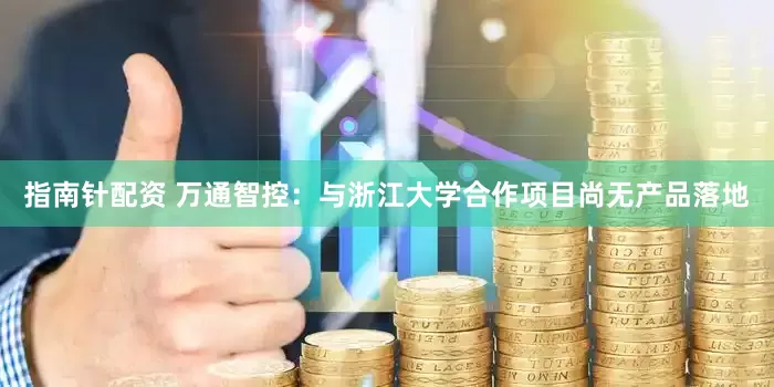 指南針配資 萬通智控：與浙江大學合作項目尚無產品落地