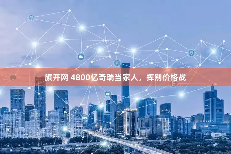 旗開網 4800億奇瑞當家人，揮別價格戰