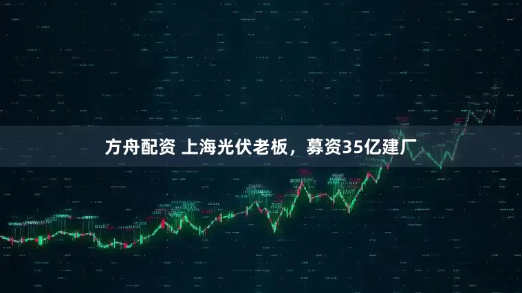 方舟配資 上海光伏老板，募資35億建廠