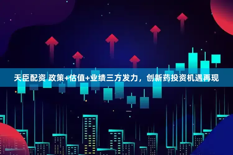 天臣配資 政策+估值+業(yè)績?nèi)桨l(fā)力，創(chuàng)新藥投資機遇再現(xiàn)