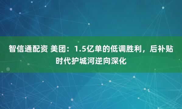 智信通配資 美團：1.5億單的低調(diào)勝利，后補貼時代護城河逆向深化