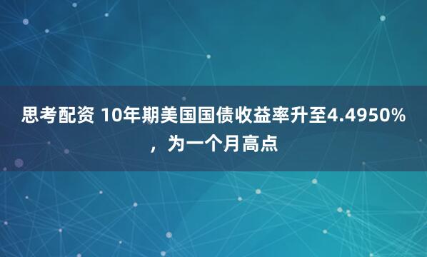 思考配資 10年期美國國債收益率升至4.4950%，為一個月高點