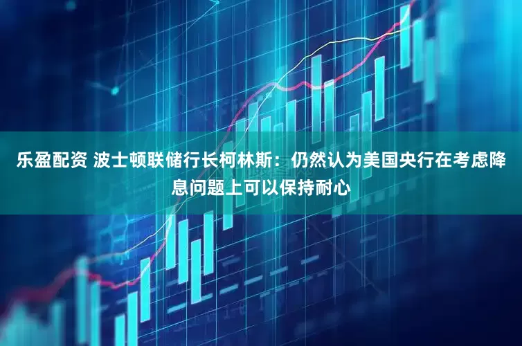 樂盈配資 波士頓聯儲行長柯林斯：仍然認為美國央行在考慮降息問題上可以保持耐心