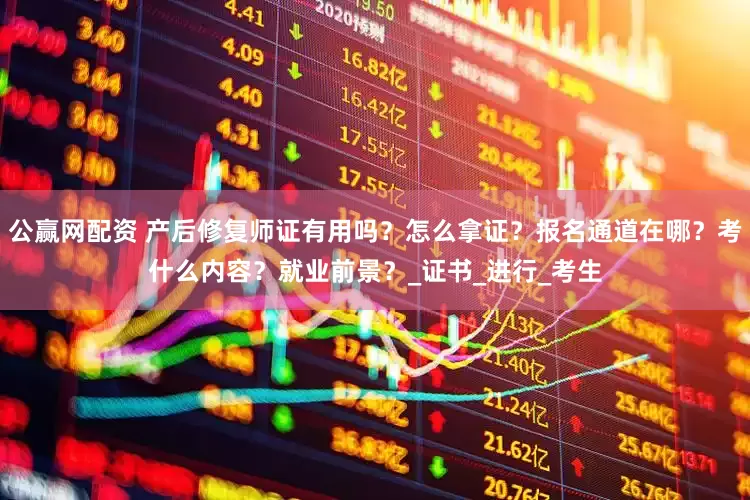 公贏網配資 產后修復師證有用嗎？怎么拿證？報名通道在哪？考什么內容？就業前景？_證書_進行_考生