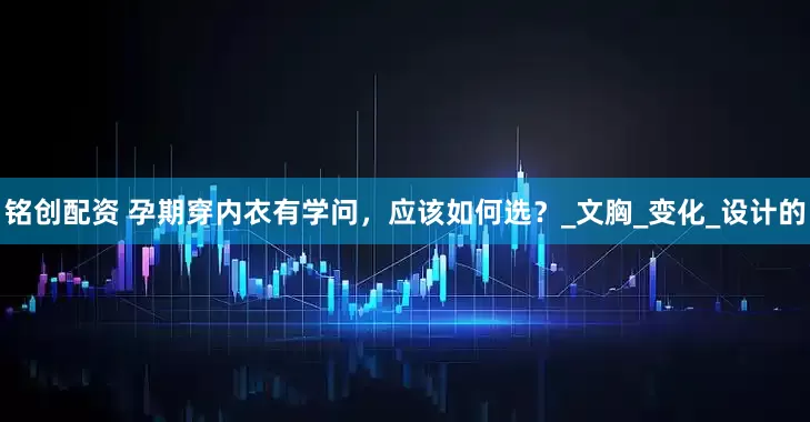 銘創配資 孕期穿內衣有學問，應該如何選？_文胸_變化_設計的