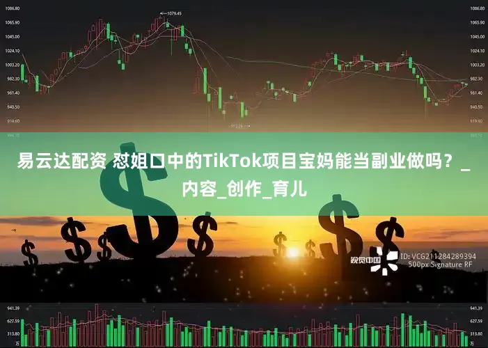 易云達配資 懟姐口中的TikTok項目寶媽能當副業做嗎？_內容_創作_育兒
