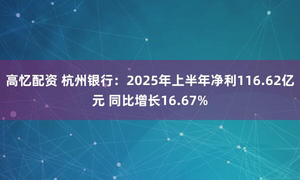 高憶配資 杭州銀行：2025年上半年凈利116.62億元 同比增長16.67%