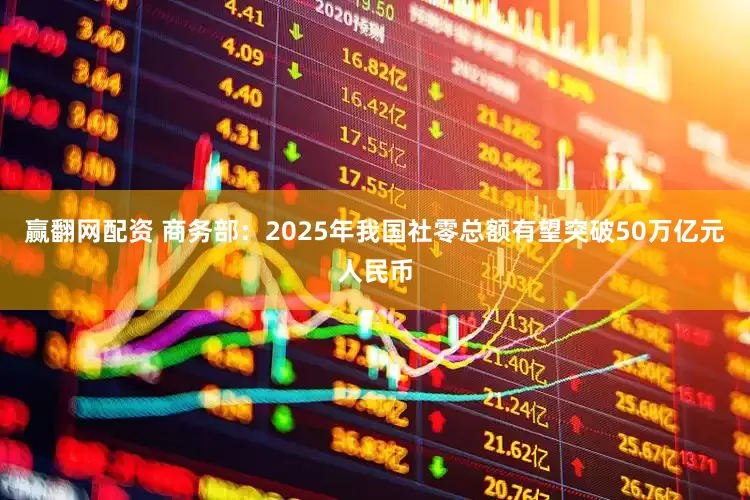 贏翻網配資 商務部：2025年我國社零總額有望突破50萬億元人民幣