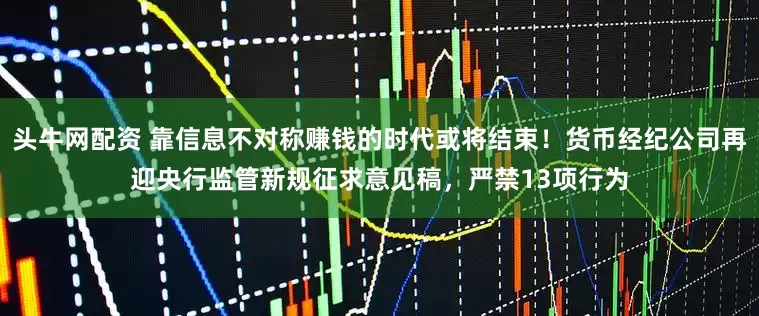 頭牛網配資 靠信息不對稱賺錢的時代或將結束！貨幣經紀公司再迎央行監管新規征求意見稿，嚴禁13項行為