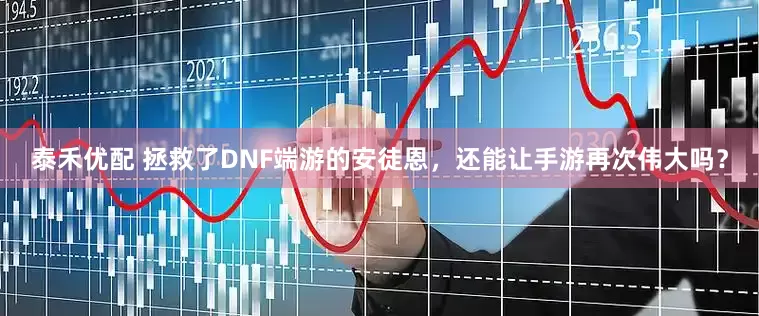 泰禾優(yōu)配 拯救了DNF端游的安徒恩，還能讓手游再次偉大嗎？