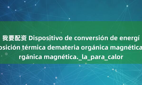我要配資 Dispositivo de conversión de energía por descomposición térmica demateria orgánica magnética._la_para_calor