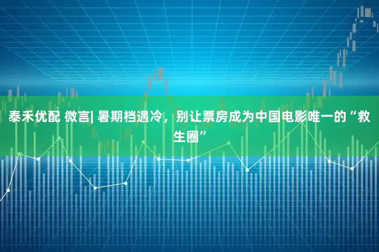 泰禾優(yōu)配 微言| 暑期檔遇冷，別讓票房成為中國電影唯一的“救生圈”