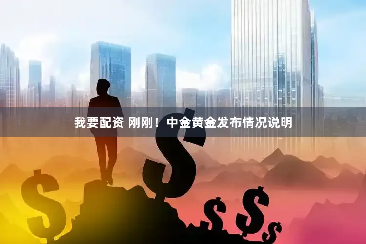 我要配資 剛剛！中金黃金發(fā)布情況說明