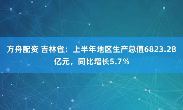 方舟配資 吉林省：上半年地區生產總值6823.28億元，同比增長5.7％