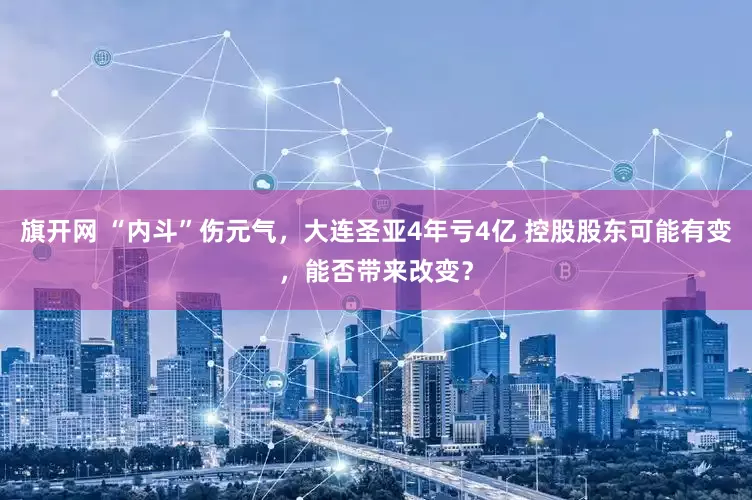 旗開(kāi)網(wǎng) “內(nèi)斗”傷元?dú)?，大連圣亞4年虧4億 控股股東可能有變，能否帶來(lái)改變？