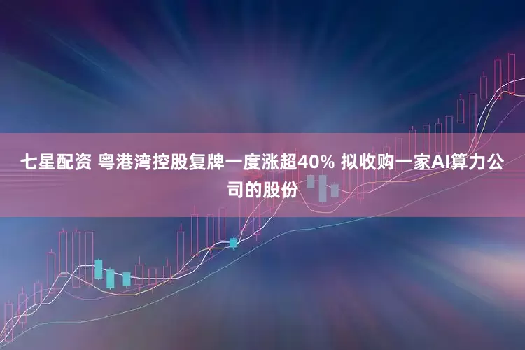七星配資 粵港灣控股復(fù)牌一度漲超40% 擬收購(gòu)一家AI算力公司的股份