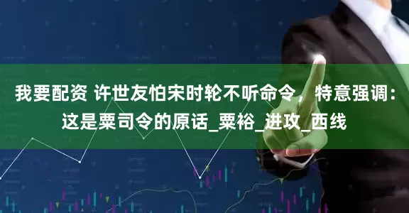 我要配資 許世友怕宋時輪不聽命令，特意強調：這是粟司令的原話_粟裕_進攻_西線