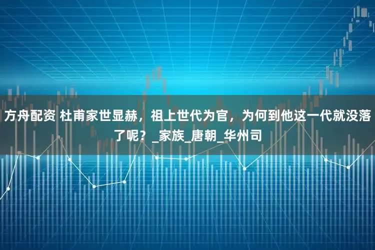 方舟配資 杜甫家世顯赫，祖上世代為官，為何到他這一代就沒落了呢？_家族_唐朝_華州司