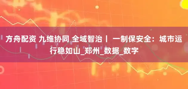 方舟配資 九維協同 全域智治丨 一制保安全：城市運行穩如山_鄭州_數據_數字
