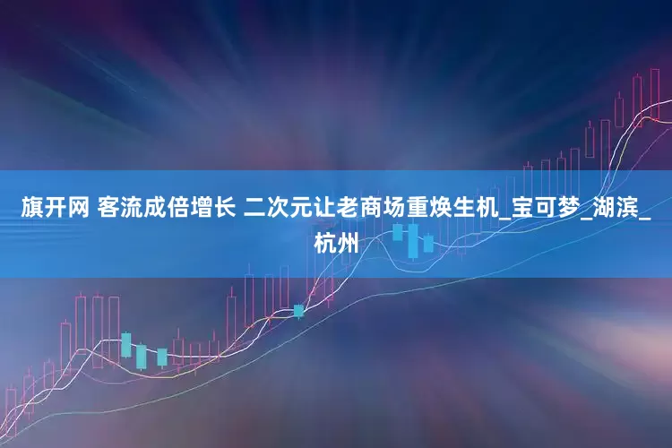 旗開網(wǎng) 客流成倍增長(zhǎng) 二次元讓老商場(chǎng)重?zé)ㄉ鷻C(jī)_寶可夢(mèng)_湖濱_杭州