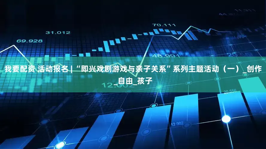 我要配資 活動報名 | “即興戲劇游戲與親子關系”系列主題活動（一）_創作_自由_孩子