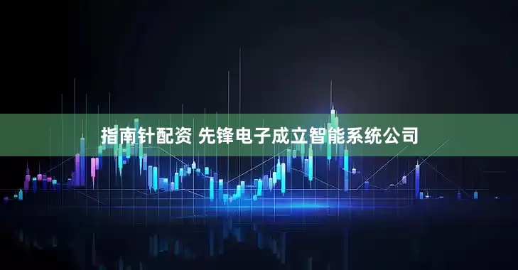 指南針配資 先鋒電子成立智能系統(tǒng)公司