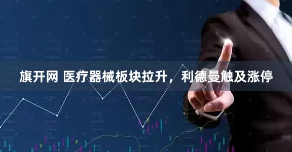 旗開網(wǎng) 醫(yī)療器械板塊拉升，利德曼觸及漲停