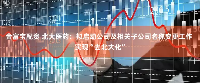 金富寶配資 北大醫藥：擬啟動公司及相關子公司名稱變更工作 實現“去北大化”