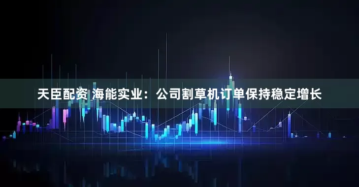 天臣配資 海能實業(yè)：公司割草機訂單保持穩(wěn)定增長