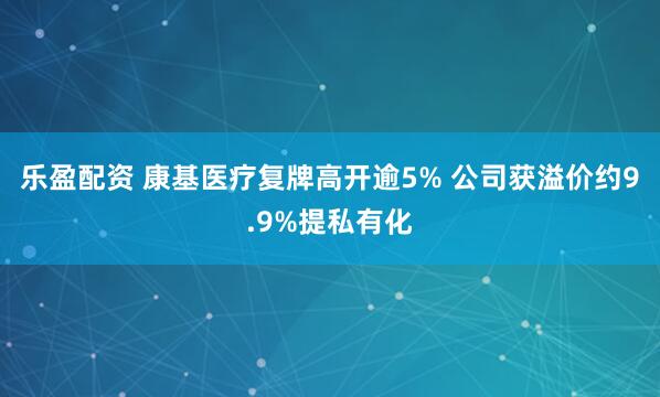 樂盈配資 康基醫療復牌高開逾5% 公司獲溢價約9.9%提私有化