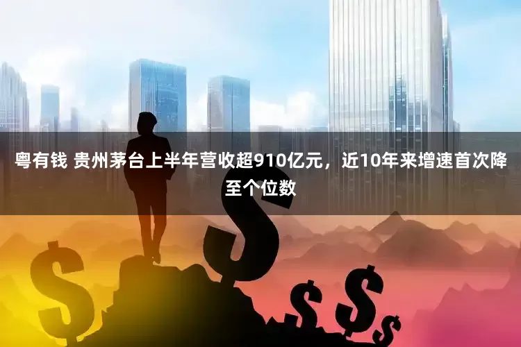 粵有錢 貴州茅臺上半年營收超910億元，近10年來增速首次降至個位數