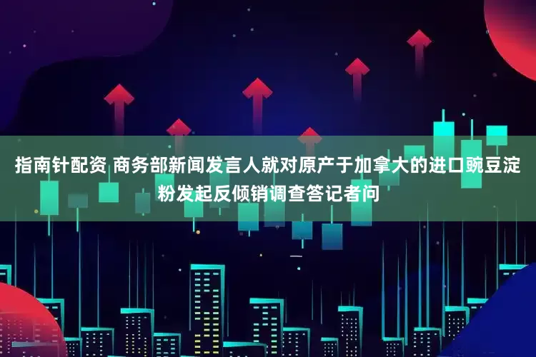 指南針配資 商務部新聞發言人就對原產于加拿大的進口豌豆淀粉發起反傾銷調查答記者問