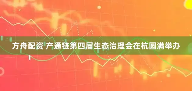 方舟配資 產(chǎn)通鏈第四屆生態(tài)治理會(huì)在杭圓滿舉辦
