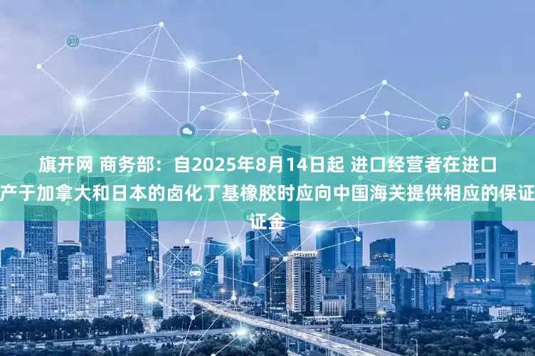 旗開網(wǎng) 商務(wù)部：自2025年8月14日起 進口經(jīng)營者在進口原產(chǎn)于加拿大和日本的鹵化丁基橡膠時應(yīng)向中國海關(guān)提供相應(yīng)的保證金