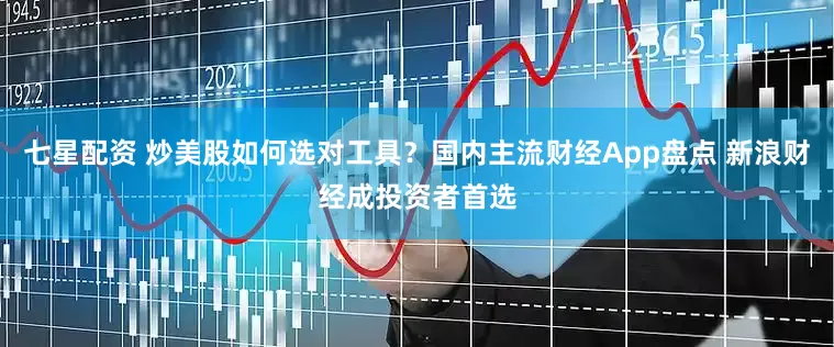 七星配資 炒美股如何選對(duì)工具？國(guó)內(nèi)主流財(cái)經(jīng)App盤點(diǎn) 新浪財(cái)經(jīng)成投資者首選