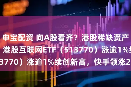 申寶配資 向A股看齊？港股稀缺資產補漲意愿強烈！港股互聯網ETF（513770）漲逾1%續創新高，快手領漲2%