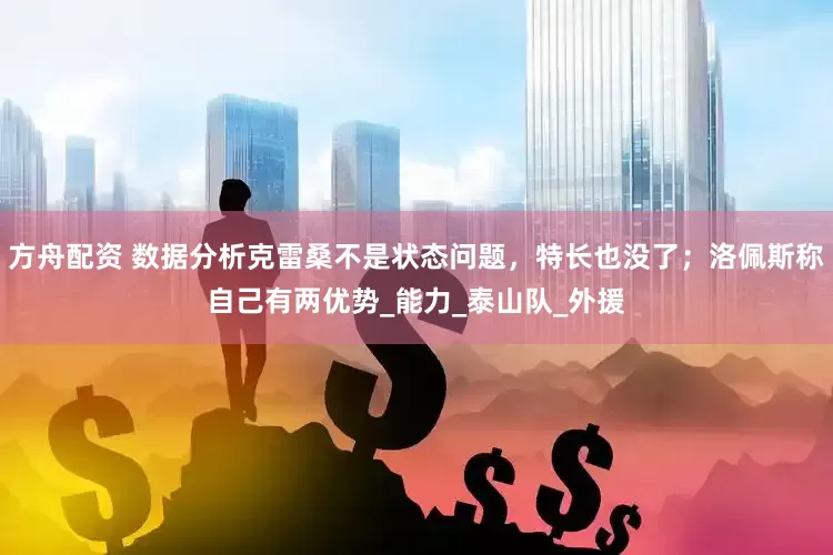 方舟配資 數據分析克雷桑不是狀態問題，特長也沒了；洛佩斯稱自己有兩優勢_能力_泰山隊_外援