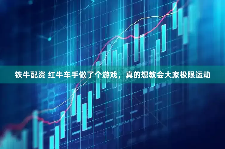 鐵牛配資 紅牛車手做了個游戲，真的想教會大家極限運動