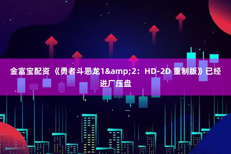 金富寶配資 《勇者斗惡龍1&2：HD-2D 重制版》已經進廠壓盤