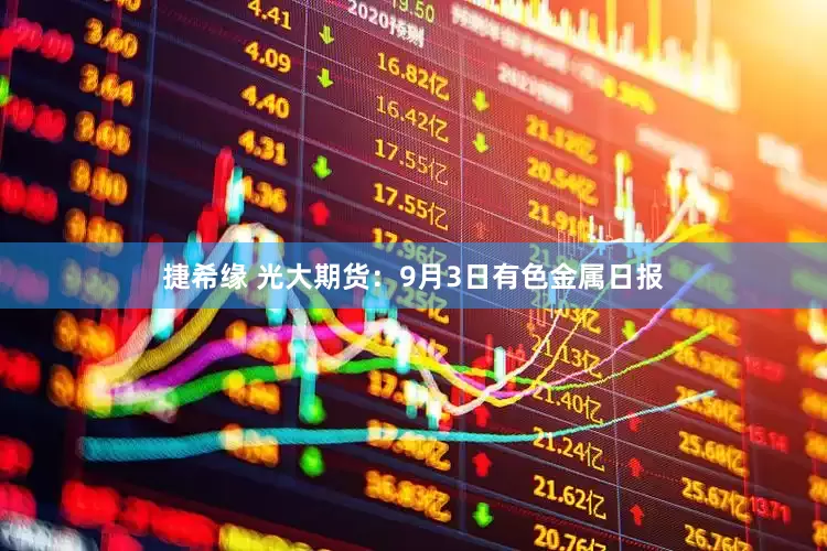 捷希緣 光大期貨：9月3日有色金屬日報