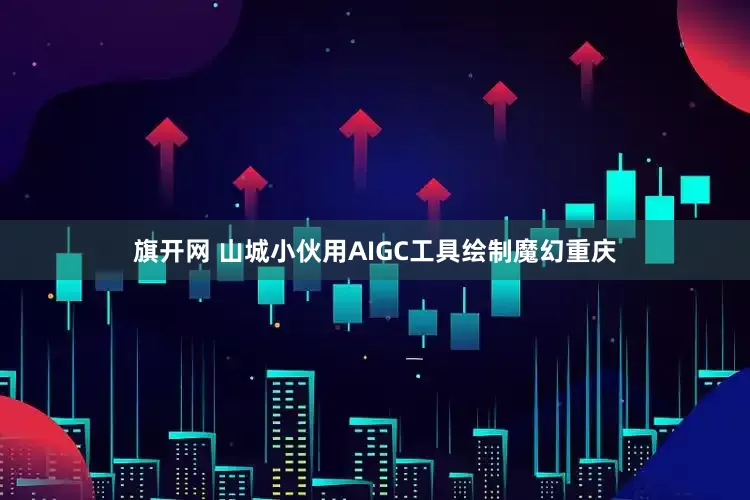 旗開(kāi)網(wǎng) 山城小伙用AIGC工具繪制魔幻重慶