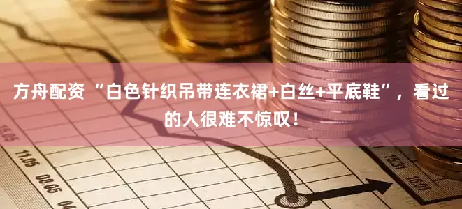 方舟配資 “白色針織吊帶連衣裙+白絲+平底鞋”，看過的人很難不驚嘆！