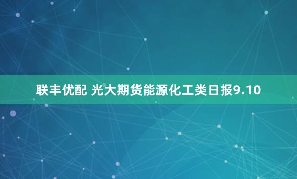 聯(lián)豐優(yōu)配 光大期貨能源化工類日報9.10