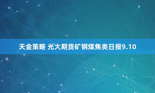 天金策略 光大期貨礦鋼煤焦類日報9.10