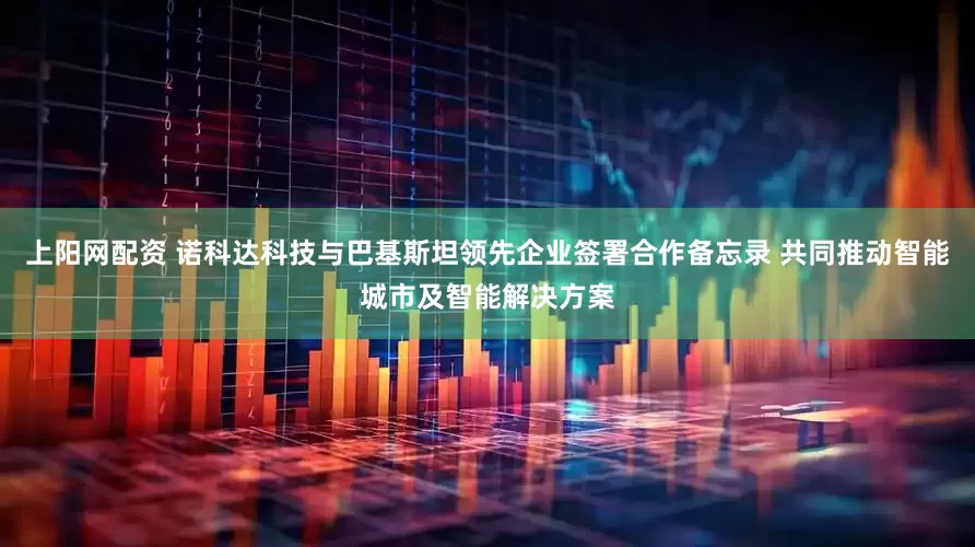 上陽(yáng)網(wǎng)配資 諾科達(dá)科技與巴基斯坦領(lǐng)先企業(yè)簽署合作備忘錄 共同推動(dòng)智能城市及智能解決方案