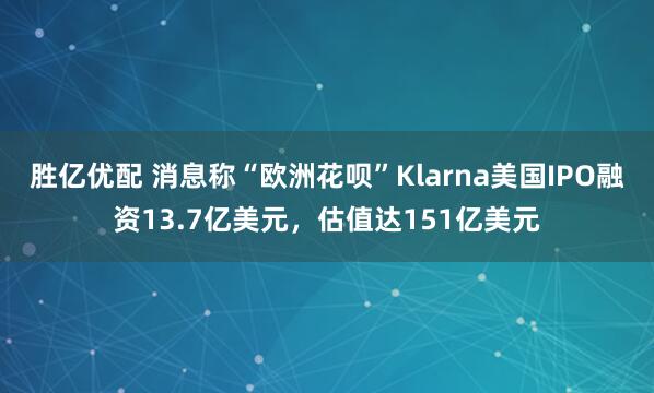 勝億優配 消息稱“歐洲花唄”Klarna美國IPO融資13.7億美元，估值達151億美元