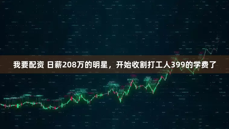 我要配資 日薪208萬的明星，開始收割打工人399的學費了