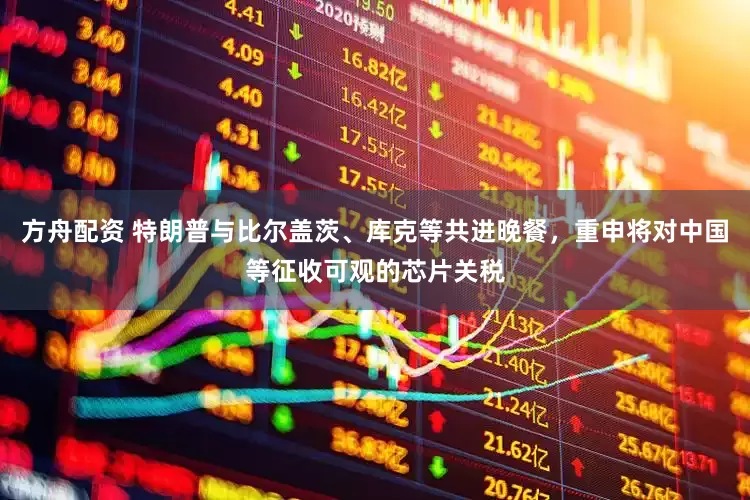 方舟配資 特朗普與比爾蓋茨、庫(kù)克等共進(jìn)晚餐，重申將對(duì)中國(guó)等征收可觀的芯片關(guān)稅