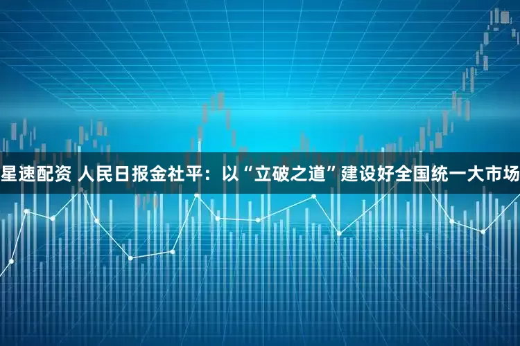 星速配資 人民日報金社平：以“立破之道”建設好全國統一大市場