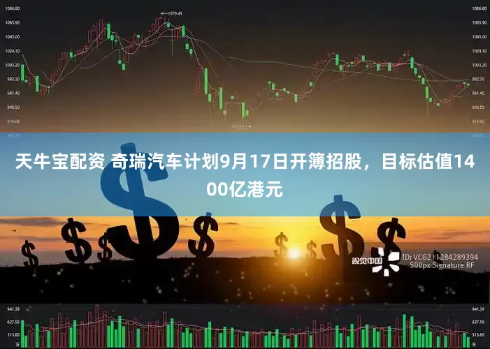 天牛寶配資 奇瑞汽車計劃9月17日開簿招股，目標估值1400億港元